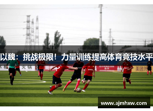 以魏：挑战极限！力量训练提高体育竞技水平