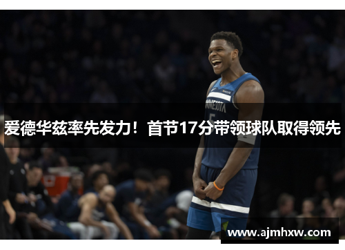 爱德华兹率先发力！首节17分带领球队取得领先